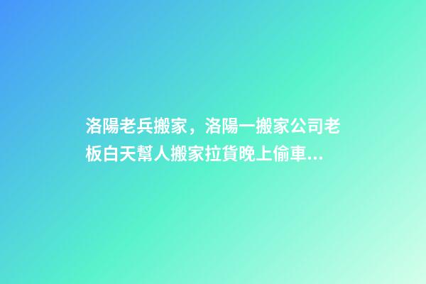 洛陽老兵搬家，洛陽一搬家公司老板白天幫人搬家拉貨晚上偷車拆賣-第1張-觀點-玄機派