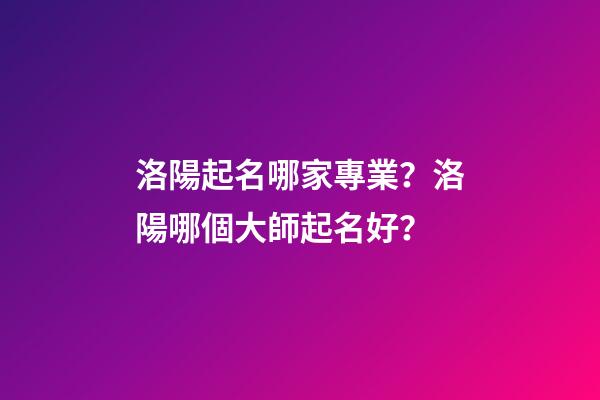 洛陽起名哪家專業？洛陽哪個大師起名好？-第1張-公司起名-玄機派