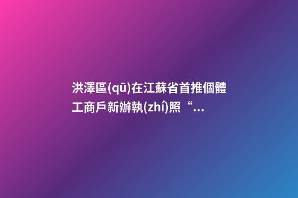 洪澤區(qū)在江蘇省首推個體工商戶新辦執(zhí)照“全程代辦+印章免費送”服務(wù)