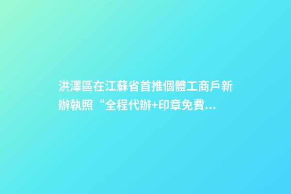 洪澤區在江蘇省首推個體工商戶新辦執照“全程代辦+印章免費送”服務-第1張-店鋪起名-玄機派