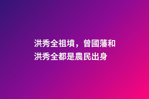 洪秀全祖墳，曾國藩和洪秀全都是農民出身-第1張-觀點-玄機派