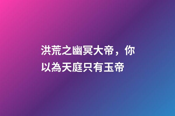 洪荒之幽冥大帝，你以為天庭只有玉帝-第1張-觀點(diǎn)-玄機(jī)派