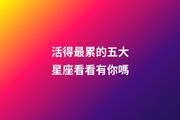 活得最累的五大星座看看有你嗎-第1張-星座運勢-玄機派