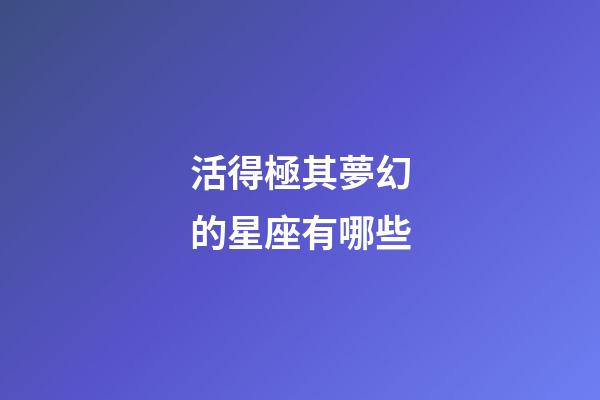 活得極其夢幻的星座有哪些-第1張-星座運勢-玄機派
