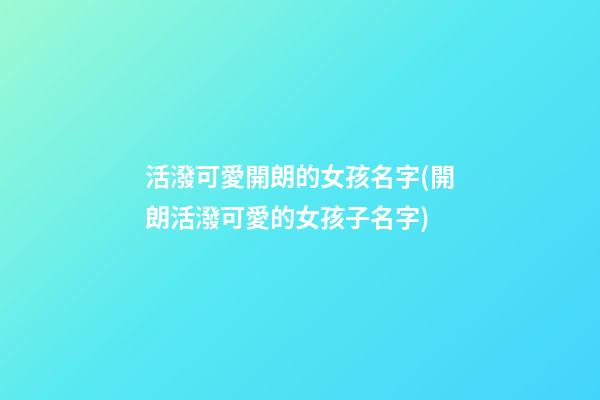 活潑可愛開朗的女孩名字(開朗活潑可愛的女孩子名字)