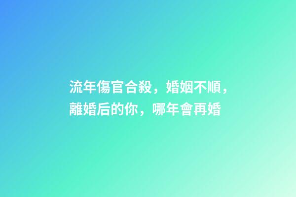 流年傷官合殺，婚姻不順，離婚后的你，哪年會再婚-第1張-觀點-玄機派