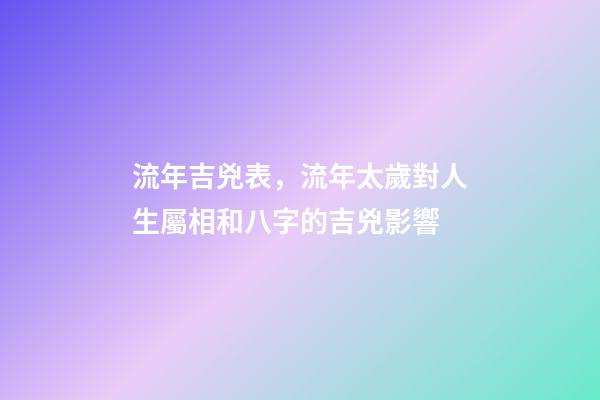流年吉兇表，流年太歲對人生屬相和八字的吉兇影響