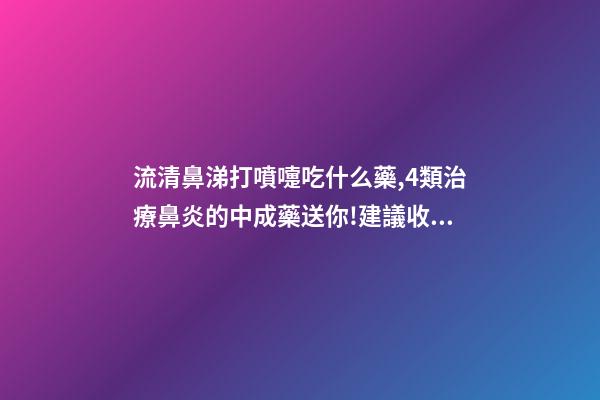 流清鼻涕打噴嚏吃什么藥,4類治療鼻炎的中成藥送你!建議收藏-第1張-觀點-玄機派