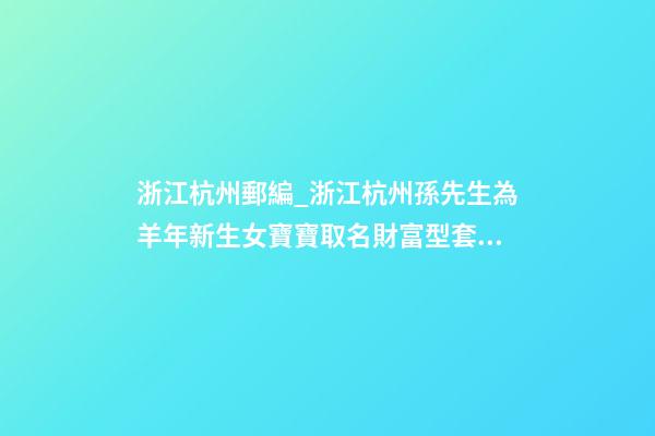 浙江杭州郵編_浙江杭州孫先生為羊年新生女寶寶取名財富型套餐-第1張-公司起名-玄機派