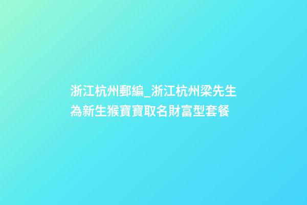 浙江杭州郵編_浙江杭州梁先生為新生猴寶寶取名財富型套餐-第1張-公司起名-玄機派