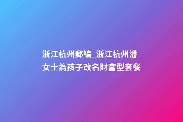 浙江杭州郵編_浙江杭州潘女士為孩子改名財富型套餐-第1張-公司起名-玄機派