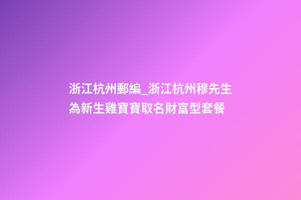 浙江杭州郵編_浙江杭州穆先生為新生雞寶寶取名財富型套餐-第1張-公司起名-玄機(jī)派