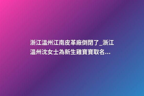 浙江溫州江南皮革廠倒閉了_浙江溫州沈女士為新生雞寶寶取名時尚型套餐-第1張-公司起名-玄機派