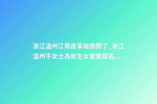 浙江溫州江南皮革廠倒閉了_浙江溫州牛女士為新生女寶寶取名財富型套餐-第1張-公司起名-玄機派