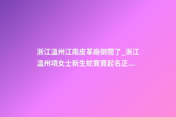 浙江溫州江南皮革廠倒閉了_浙江溫州項女士新生蛇寶寶起名正在進行中-第1張-公司起名-玄機派