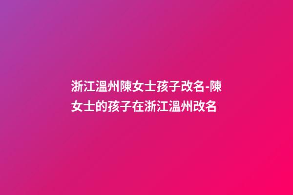浙江溫州陳女士孩子改名-陳女士的孩子在浙江溫州改名-第1張-公司起名-玄機派