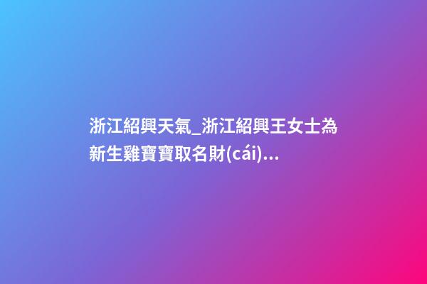 浙江紹興天氣_浙江紹興王女士為新生雞寶寶取名財(cái)富型套餐-第1張-公司起名-玄機(jī)派