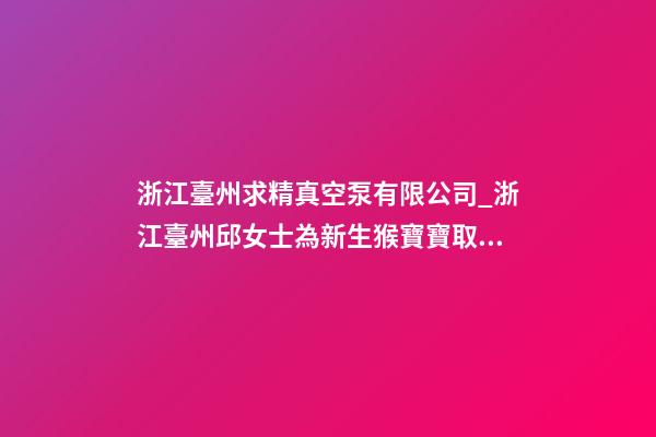 浙江臺州求精真空泵有限公司_浙江臺州邱女士為新生猴寶寶取名財富型套餐-第1張-公司起名-玄機派