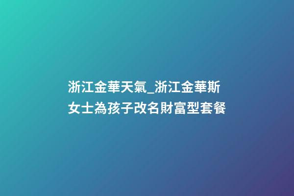 浙江金華天氣_浙江金華斯女士為孩子改名財富型套餐-第1張-公司起名-玄機派