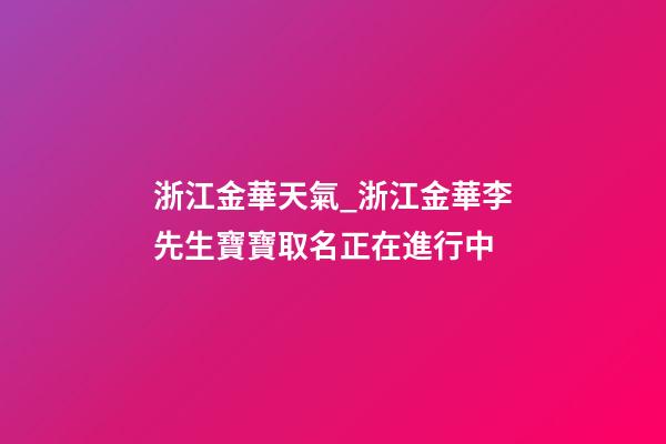 浙江金華天氣_浙江金華李先生寶寶取名正在進行中-第1張-公司起名-玄機派