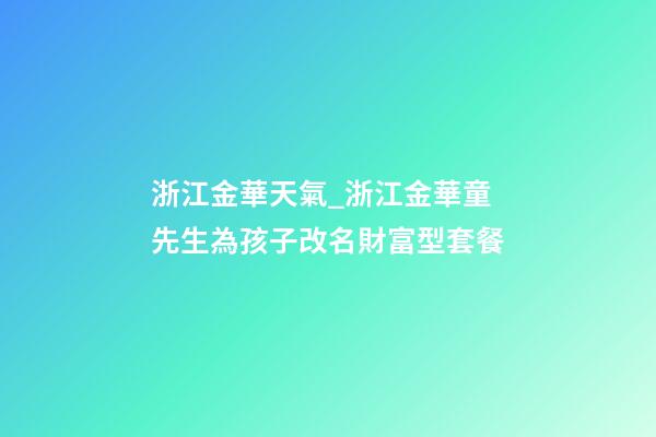 浙江金華天氣_浙江金華童先生為孩子改名財富型套餐-第1張-公司起名-玄機派