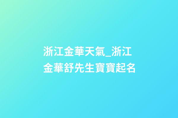 浙江金華天氣_浙江金華舒先生寶寶起名-第1張-公司起名-玄機派