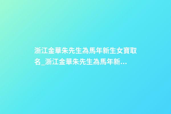 浙江金華朱先生為馬年新生女寶取名_浙江金華朱先生為馬年新生女寶寶取名-第1張-公司起名-玄機派