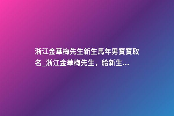 浙江金華梅先生新生馬年男寶寶取名_浙江金華梅先生，給新生馬年的男嬰起名。-第1張-公司起名-玄機派