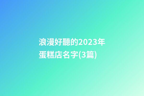 浪漫好聽的2023年蛋糕店名字(3篇)-第1張-店鋪起名-玄機派