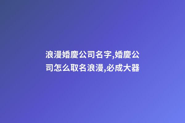 浪漫婚慶公司名字,婚慶公司怎么取名浪漫,必成大器-第1張-公司起名-玄機派