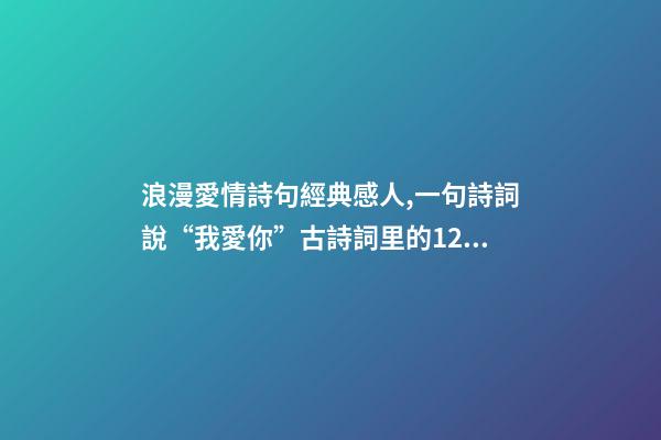 浪漫愛情詩句經典感人,一句詩詞說“我愛你”古詩詞里的12句至美情話-第1張-觀點-玄機派