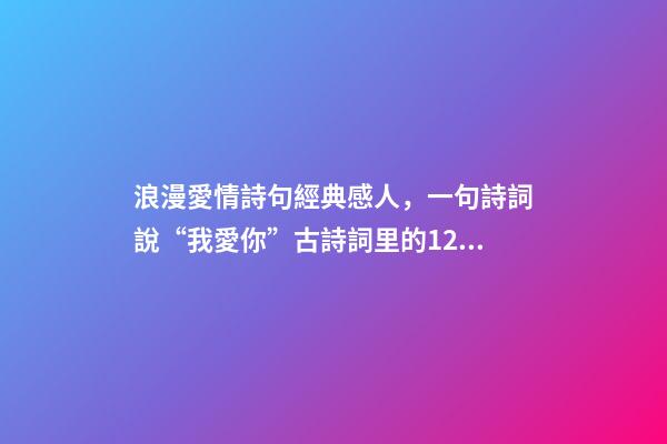 浪漫愛情詩句經典感人，一句詩詞說“我愛你”古詩詞里的12句至美情話-第1張-觀點-玄機派