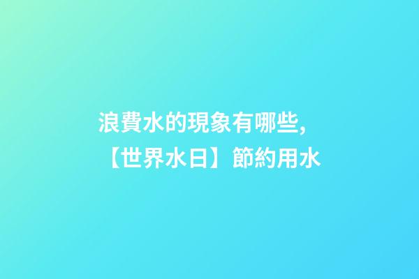 浪費水的現象有哪些,【世界水日】節約用水-第1張-觀點-玄機派