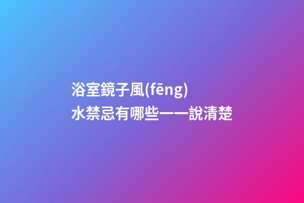 浴室鏡子風(fēng)水禁忌有哪些一一說清楚