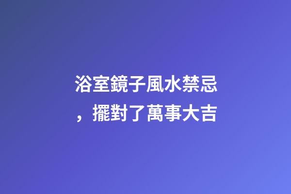 浴室鏡子風水禁忌，擺對了萬事大吉