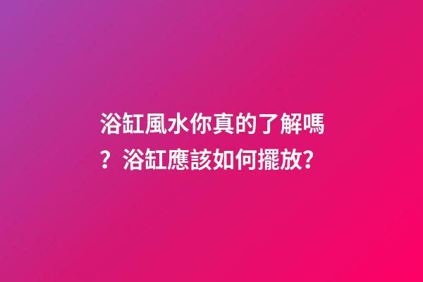 浴缸風水你真的了解嗎？浴缸應該如何擺放？