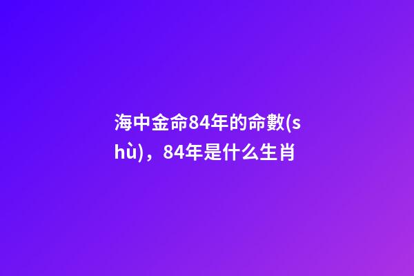 海中金命84年的命數(shù)，84年是什么生肖