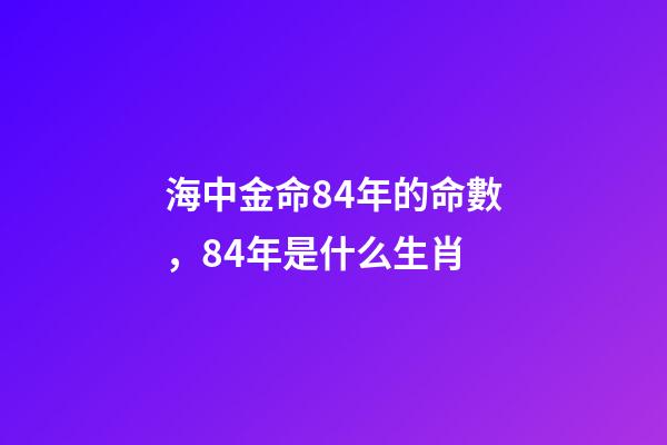 海中金命84年的命數，84年是什么生肖