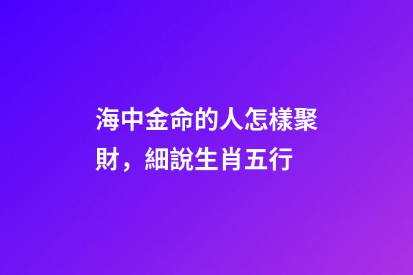海中金命的人怎樣聚財，細說生肖五行-第1張-觀點-玄機派