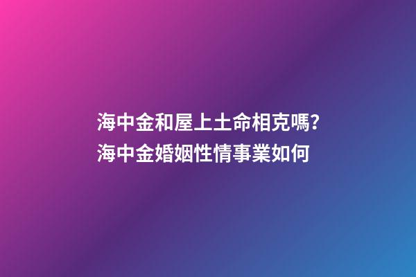 海中金和屋上土命相克嗎？海中金婚姻性情事業如何