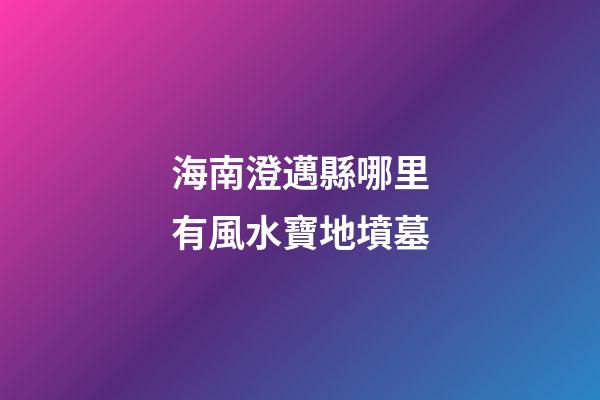 海南澄邁縣哪里有風水寶地墳墓