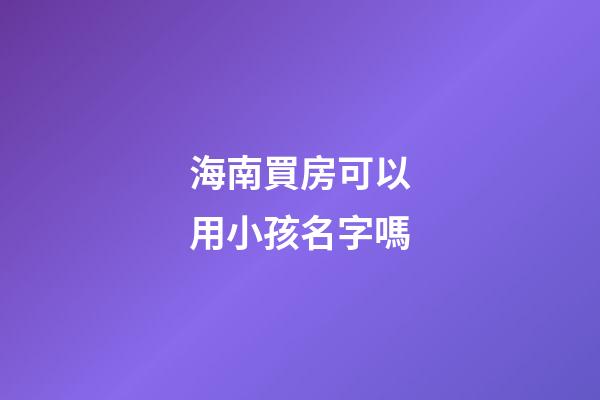 海南買房可以用小孩名字嗎(海南買房可以直接落戶嗎)-第1張-寶寶起名-玄機派