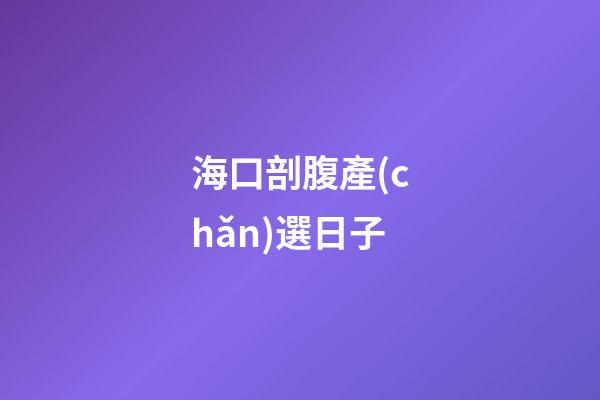 海口剖腹產(chǎn)選日子