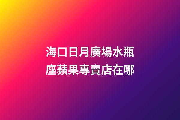 海口日月廣場水瓶座蘋果專賣店在哪