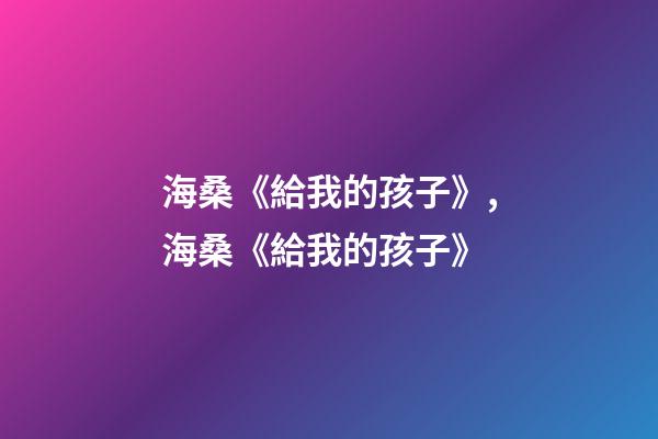 海桑《給我的孩子》,海桑《給我的孩子》(節選)-第1張-觀點-玄機派