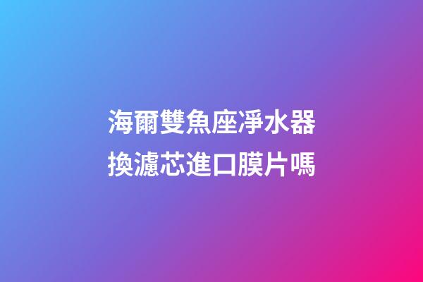 海爾雙魚座凈水器換濾芯進口膜片嗎