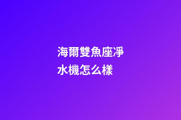 海爾雙魚座凈水機怎么樣