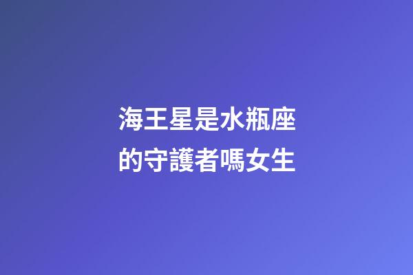 海王星是水瓶座的守護者嗎女生-第1張-星座運勢-玄機派