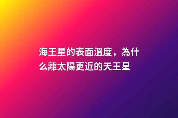 海王星的表面溫度，為什么離太陽更近的天王星-第1張-觀點-玄機派