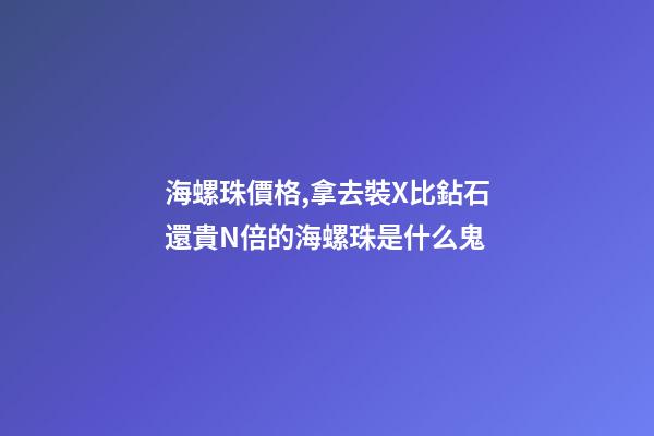 海螺珠價格,拿去裝X比鉆石還貴N倍的海螺珠是什么鬼-第1張-觀點-玄機派